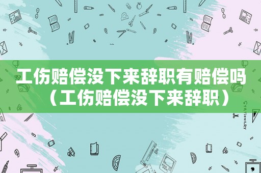 工傷賠償沒下來辭職有賠償嗎（工傷賠償沒下來辭職）