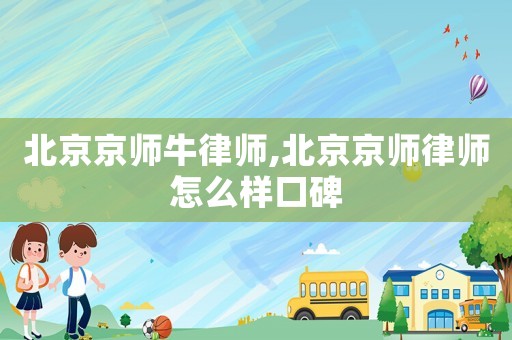 北京京師牛律師,北京京師律師怎么樣口碑