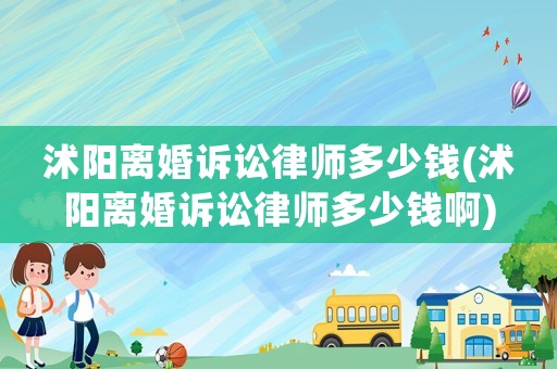 沭陽離婚訴訟律師多少錢(沭陽離婚訴訟律師多少錢啊)