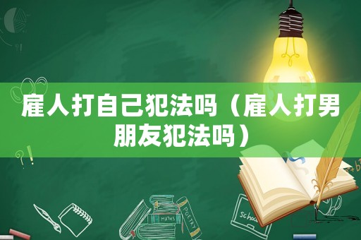 雇人打自己犯法嗎（雇人打男朋友犯法嗎）