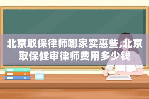 北京取保律師哪家實惠些,北京取保候審律師費用多少錢