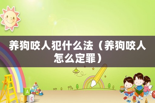 養狗咬人犯什么法（養狗咬人怎么定罪）
