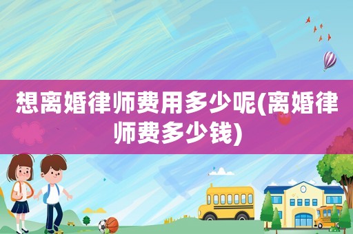 想離婚律師費用多少呢(離婚律師費多少錢)