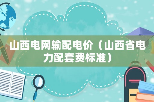 山西電網輸配電價（山西省電力配套費標準）
