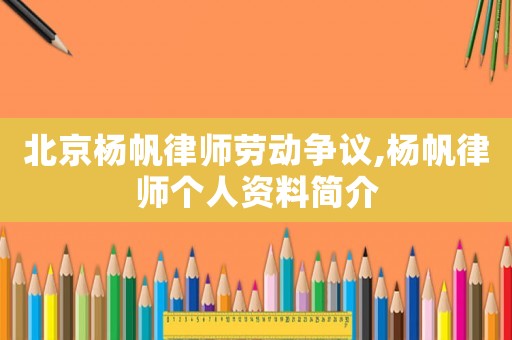 北京楊帆律師勞動爭議,楊帆律師個人資料簡介