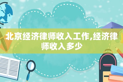 北京經濟律師收入工作,經濟律師收入多少