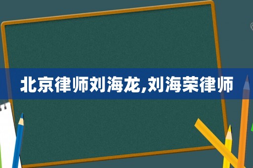 北京律師劉海龍,劉海榮律師