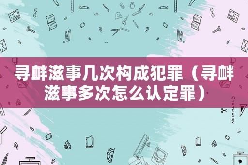 尋釁滋事幾次構成犯罪（尋釁滋事多次怎么認定罪）