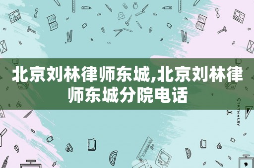 北京劉林律師東城,北京劉林律師東城分院電話