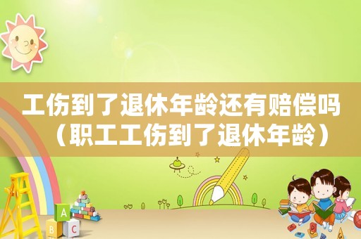 工傷到了退休年齡還有賠償嗎（職工工傷到了退休年齡）