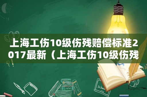 上海工傷10級傷殘賠償標(biāo)準(zhǔn)2017最新（上海工傷10級傷殘賠償標(biāo)準(zhǔn)2017）