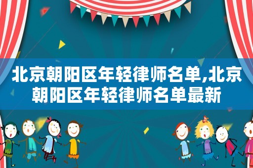 北京朝陽區年輕律師名單,北京朝陽區年輕律師名單最新