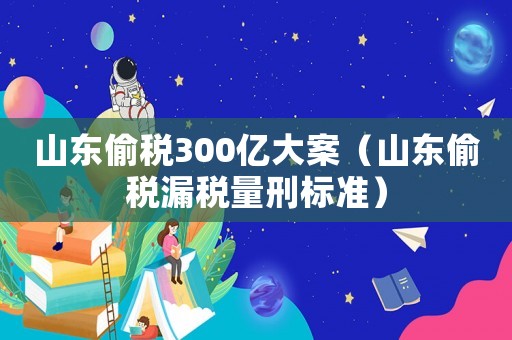 山東偷稅300億大案（山東偷稅漏稅量刑標準）