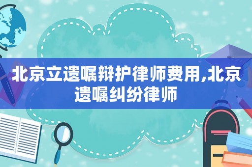 北京立遺囑辯護律師費用,北京遺囑糾紛律師