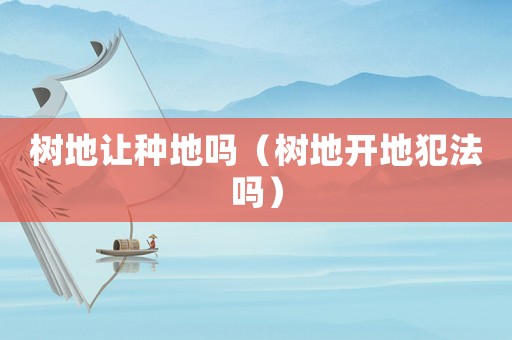 樹地讓種地嗎（樹地開地犯法嗎）