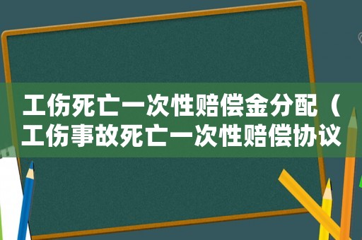 工傷死亡一次性賠償金分配（工傷事故死亡一次性賠償協(xié)議書）