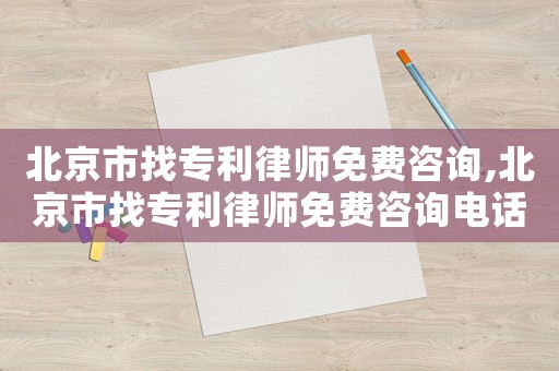 北京市找專利律師免費(fèi)咨詢,北京市找專利律師免費(fèi)咨詢電話號(hào)碼