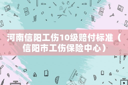 河南信陽工傷10級賠付標準（信陽市工傷保險中心）