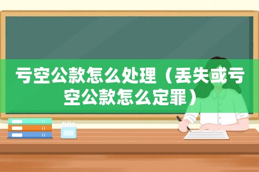 虧空公款怎么處理（丟失或虧空公款怎么定罪）