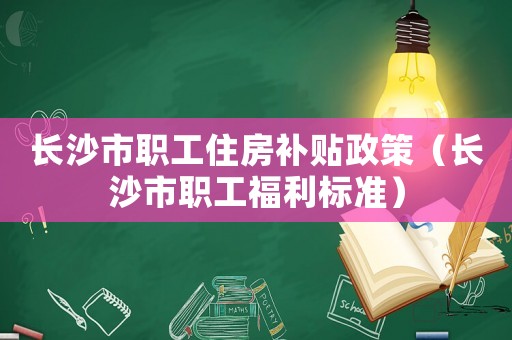 長(zhǎng)沙市職工住房補(bǔ)貼政策（長(zhǎng)沙市職工福利標(biāo)準(zhǔn)）