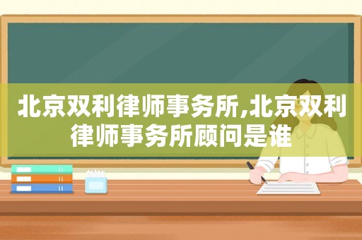北京雙利律師事務所,北京雙利律師事務所顧問是誰