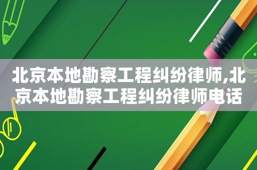 北京本地勘察工程糾紛律師,北京本地勘察工程糾紛律師電話