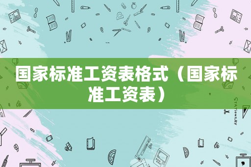 國家標準工資表格式（國家標準工資表）