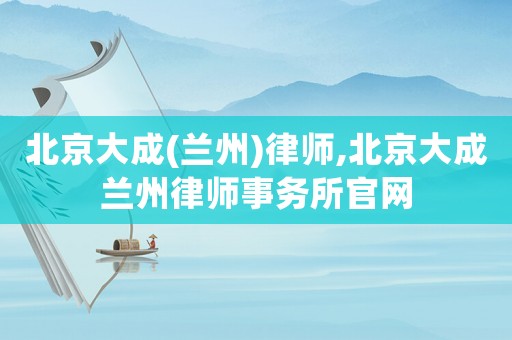 北京大成(蘭州)律師,北京大成蘭州律師事務所官網