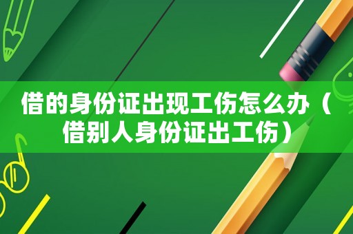借的身份證出現工傷怎么辦（借別人身份證出工傷）