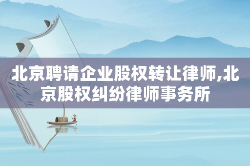 北京聘請(qǐng)企業(yè)股權(quán)轉(zhuǎn)讓律師,北京股權(quán)糾紛律師事務(wù)所