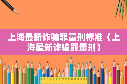 上海最新詐騙罪量刑標(biāo)準(zhǔn)（上海最新詐騙罪量刑）