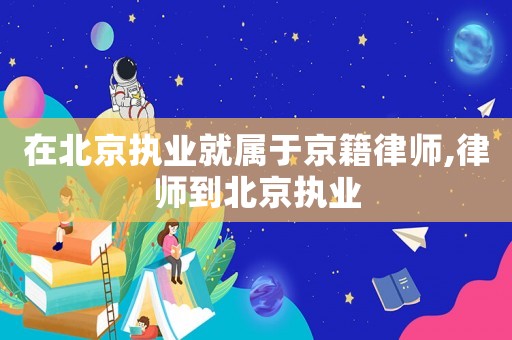 在北京執(zhí)業(yè)就屬于京籍律師,律師到北京執(zhí)業(yè)