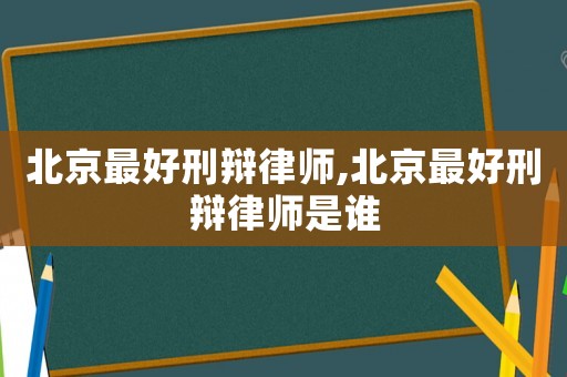 北京最好刑辯律師,北京最好刑辯律師是誰