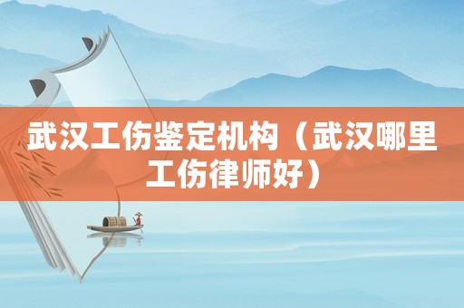 武漢工傷鑒定機構（武漢哪里工傷律師好）