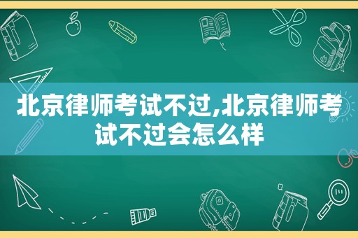 北京律師考試不過,北京律師考試不過會怎么樣