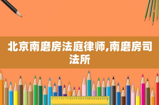 北京南磨房法庭律師,南磨房司法所