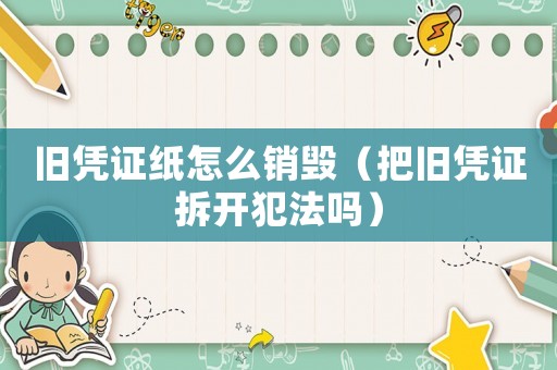 舊憑證紙怎么銷毀（把舊憑證拆開犯法嗎）