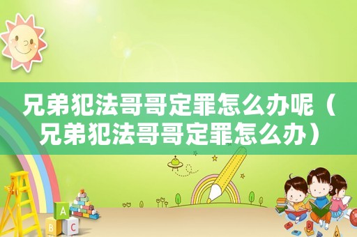 兄弟犯法哥哥定罪怎么辦呢（兄弟犯法哥哥定罪怎么辦）