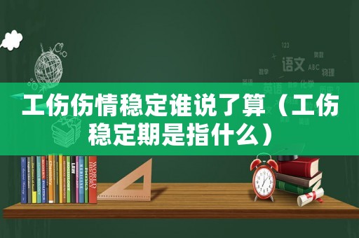 工傷傷情穩定誰說了算（工傷穩定期是指什么）