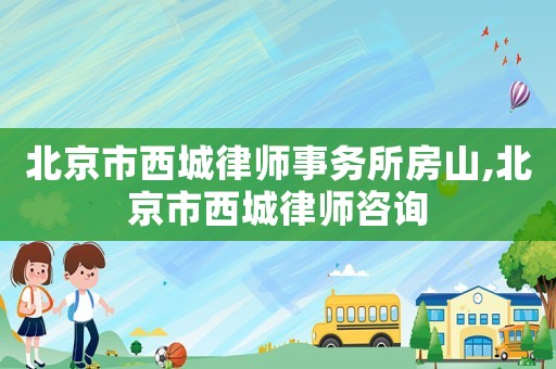 北京市西城律師事務所房山,北京市西城律師咨詢