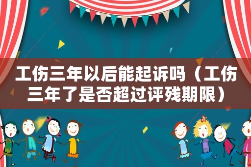 工傷三年以后能起訴嗎（工傷三年了是否超過評殘期限）