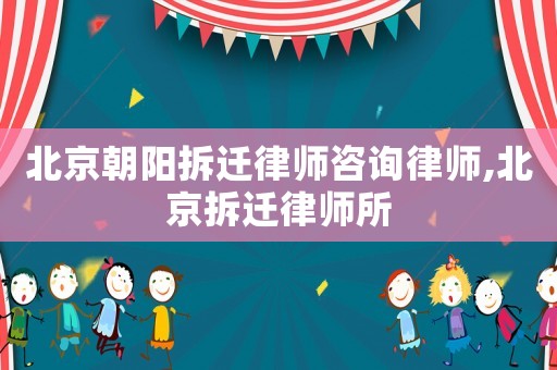 北京朝陽拆遷律師咨詢律師,北京拆遷律師所