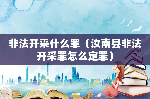 非法開采什么罪（汝南縣非法開采罪怎么定罪）