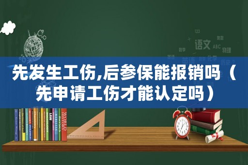 先發生工傷,后參保能報銷嗎（先申請工傷才能認定嗎）