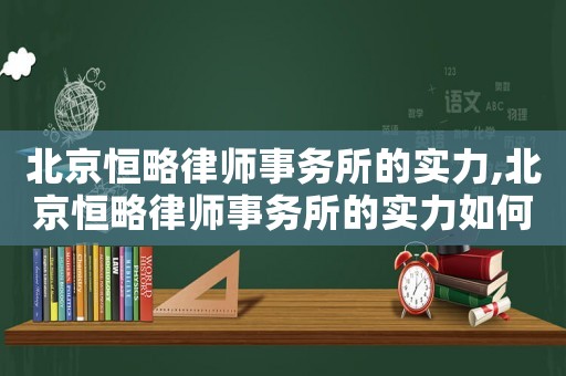 北京恒略律師事務(wù)所的實(shí)力,北京恒略律師事務(wù)所的實(shí)力如何