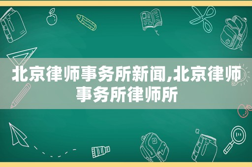 北京律師事務所新聞,北京律師事務所律師所