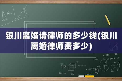 銀川離婚請律師的多少錢(銀川離婚律師費多少)