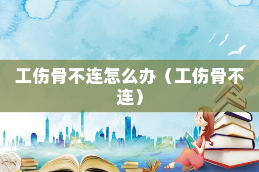 工傷骨不連怎么辦（工傷骨不連）