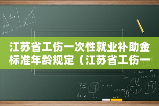 江蘇省工傷一次性就業(yè)補(bǔ)助金標(biāo)準(zhǔn)年齡規(guī)定（江蘇省工傷一次性就業(yè)補(bǔ)助）