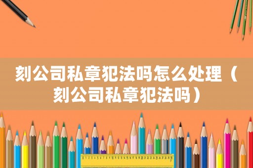 刻公司私章犯法嗎怎么處理（刻公司私章犯法嗎）